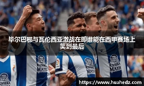 毕尔巴鄂与瓦伦西亚激战在即谁能在西甲赛场上笑到最后