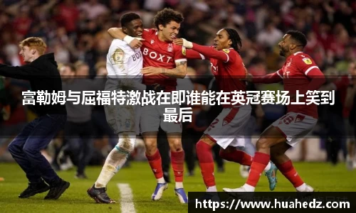 富勒姆与屈福特激战在即谁能在英冠赛场上笑到最后