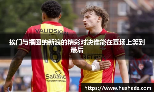 挨门与福图纳新浪的精彩对决谁能在赛场上笑到最后